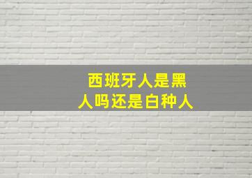 西班牙人是黑人吗还是白种人