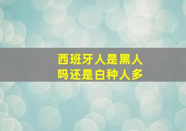 西班牙人是黑人吗还是白种人多