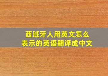 西班牙人用英文怎么表示的英语翻译成中文