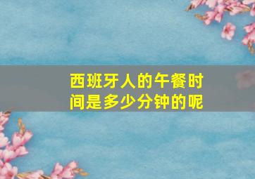 西班牙人的午餐时间是多少分钟的呢