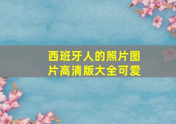 西班牙人的照片图片高清版大全可爱