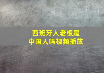 西班牙人老板是中国人吗视频播放