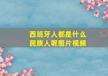 西班牙人都是什么民族人呢图片视频