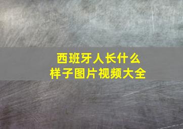 西班牙人长什么样子图片视频大全