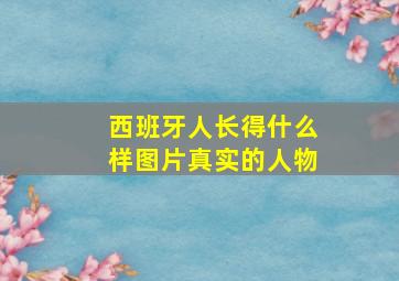 西班牙人长得什么样图片真实的人物