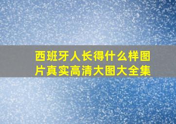 西班牙人长得什么样图片真实高清大图大全集