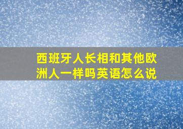 西班牙人长相和其他欧洲人一样吗英语怎么说