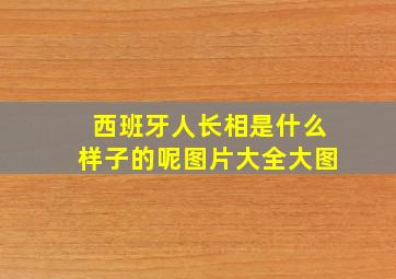 西班牙人长相是什么样子的呢图片大全大图