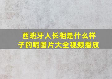 西班牙人长相是什么样子的呢图片大全视频播放