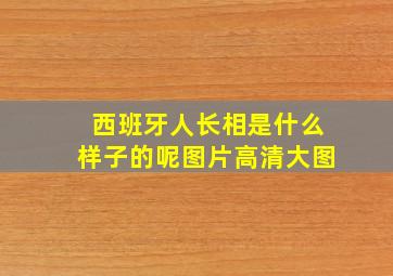 西班牙人长相是什么样子的呢图片高清大图