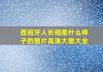 西班牙人长相是什么样子的图片高清大图大全