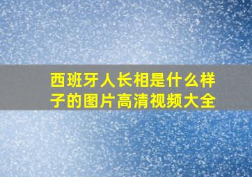 西班牙人长相是什么样子的图片高清视频大全