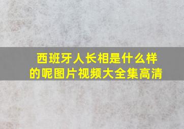 西班牙人长相是什么样的呢图片视频大全集高清