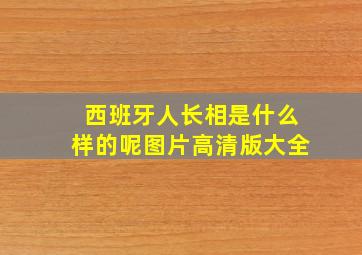 西班牙人长相是什么样的呢图片高清版大全