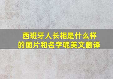 西班牙人长相是什么样的图片和名字呢英文翻译