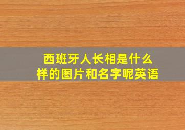 西班牙人长相是什么样的图片和名字呢英语