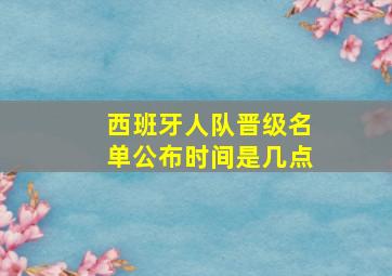 西班牙人队晋级名单公布时间是几点