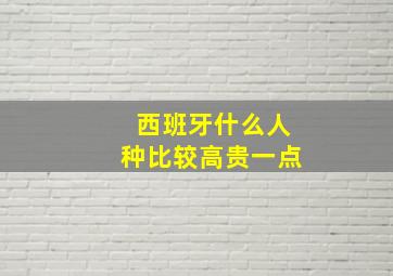 西班牙什么人种比较高贵一点