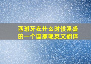 西班牙在什么时候强盛的一个国家呢英文翻译