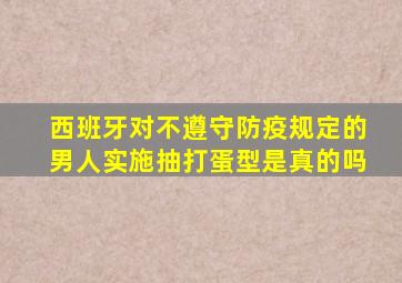 西班牙对不遵守防疫规定的男人实施抽打蛋型是真的吗