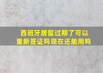 西班牙居留过期了可以重新签证吗现在还能用吗