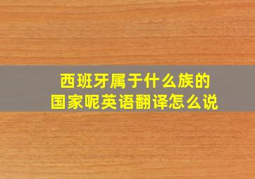 西班牙属于什么族的国家呢英语翻译怎么说