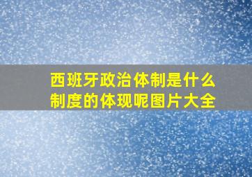 西班牙政治体制是什么制度的体现呢图片大全