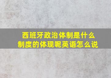 西班牙政治体制是什么制度的体现呢英语怎么说