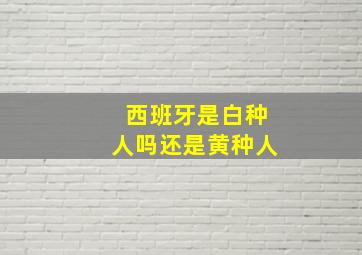 西班牙是白种人吗还是黄种人