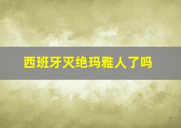 西班牙灭绝玛雅人了吗