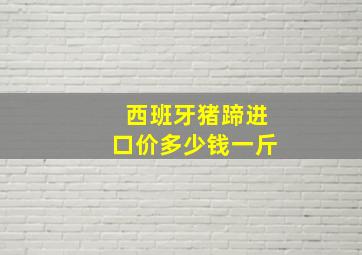 西班牙猪蹄进口价多少钱一斤