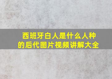 西班牙白人是什么人种的后代图片视频讲解大全