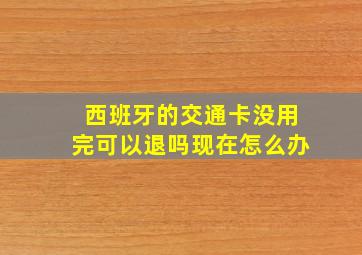 西班牙的交通卡没用完可以退吗现在怎么办