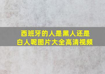 西班牙的人是黑人还是白人呢图片大全高清视频