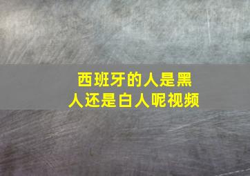 西班牙的人是黑人还是白人呢视频