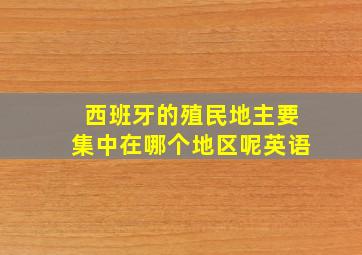 西班牙的殖民地主要集中在哪个地区呢英语