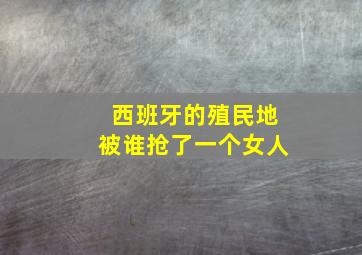 西班牙的殖民地被谁抢了一个女人