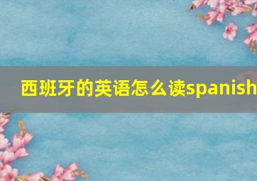 西班牙的英语怎么读spanish