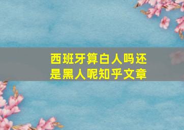 西班牙算白人吗还是黑人呢知乎文章