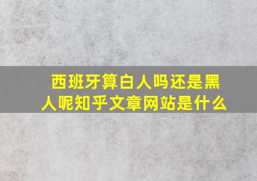 西班牙算白人吗还是黑人呢知乎文章网站是什么