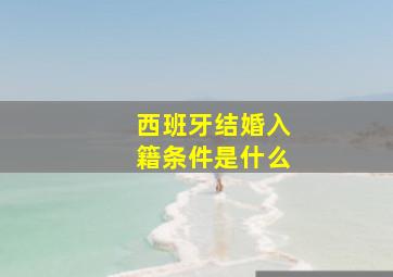 西班牙结婚入籍条件是什么