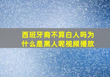 西班牙裔不算白人吗为什么是黑人呢视频播放