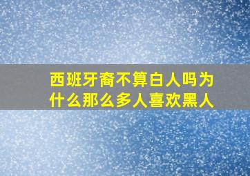 西班牙裔不算白人吗为什么那么多人喜欢黑人