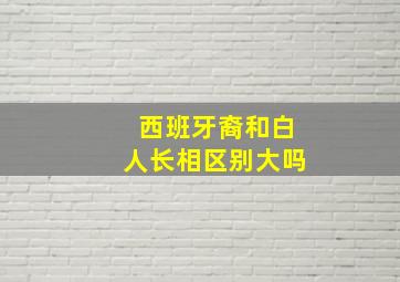 西班牙裔和白人长相区别大吗