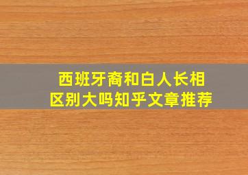 西班牙裔和白人长相区别大吗知乎文章推荐