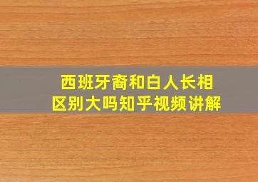 西班牙裔和白人长相区别大吗知乎视频讲解