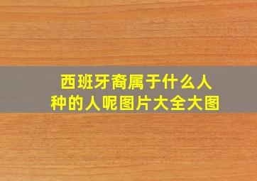 西班牙裔属于什么人种的人呢图片大全大图