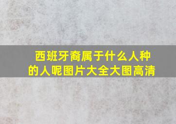 西班牙裔属于什么人种的人呢图片大全大图高清