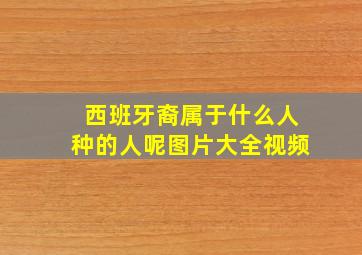 西班牙裔属于什么人种的人呢图片大全视频