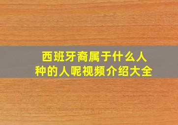 西班牙裔属于什么人种的人呢视频介绍大全